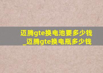 迈腾gte换电池要多少钱_迈腾gte换电瓶多少钱