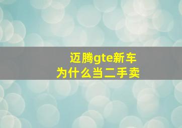 迈腾gte新车为什么当二手卖