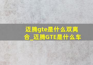 迈腾gte是什么双离合_迈腾GTE是什么车