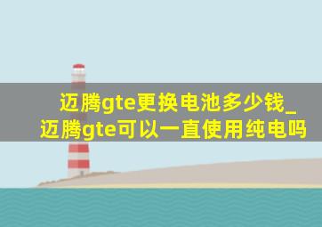 迈腾gte更换电池多少钱_迈腾gte可以一直使用纯电吗