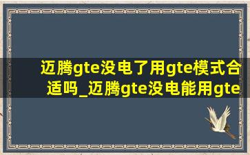 迈腾gte没电了用gte模式合适吗_迈腾gte没电能用gte模式吗