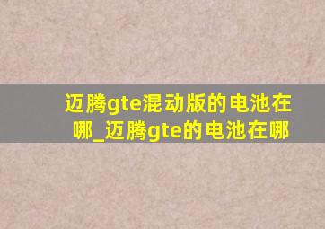 迈腾gte混动版的电池在哪_迈腾gte的电池在哪