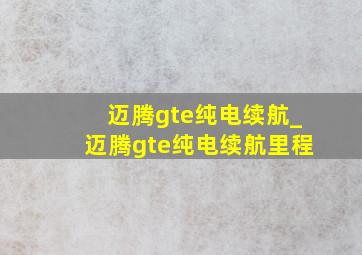 迈腾gte纯电续航_迈腾gte纯电续航里程