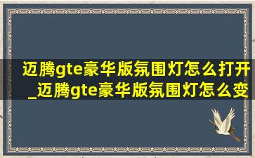 迈腾gte豪华版氛围灯怎么打开_迈腾gte豪华版氛围灯怎么变色