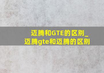 迈腾和GTE的区别_迈腾gte和迈腾的区别