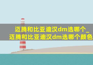 迈腾和比亚迪汉dm选哪个_迈腾和比亚迪汉dm选哪个颜色