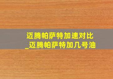 迈腾帕萨特加速对比_迈腾帕萨特加几号油