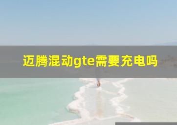 迈腾混动gte需要充电吗