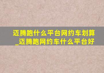 迈腾跑什么平台网约车划算_迈腾跑网约车什么平台好