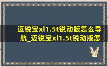 迈锐宝xl1.5t锐动版怎么导航_迈锐宝xl1.5t锐动版怎么样