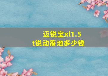 迈锐宝xl1.5t锐动落地多少钱