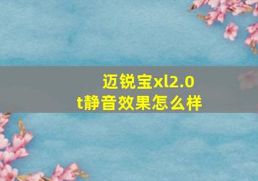 迈锐宝xl2.0t静音效果怎么样