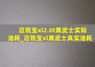 迈锐宝xl2.0t黑武士实际油耗_迈锐宝xl黑武士真实油耗