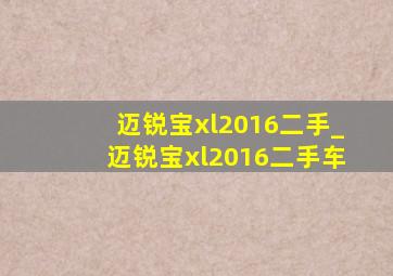 迈锐宝xl2016二手_迈锐宝xl2016二手车