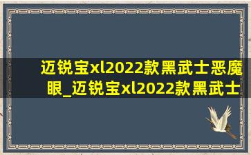 迈锐宝xl2022款黑武士恶魔眼_迈锐宝xl2022款黑武士