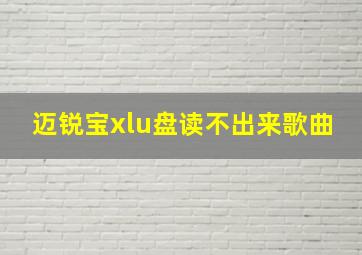 迈锐宝xlu盘读不出来歌曲