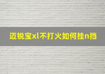 迈锐宝xl不打火如何挂n挡