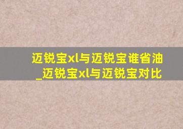 迈锐宝xl与迈锐宝谁省油_迈锐宝xl与迈锐宝对比