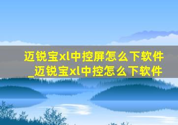 迈锐宝xl中控屏怎么下软件_迈锐宝xl中控怎么下软件