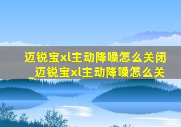 迈锐宝xl主动降噪怎么关闭_迈锐宝xl主动降噪怎么关