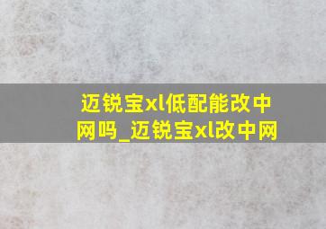 迈锐宝xl低配能改中网吗_迈锐宝xl改中网