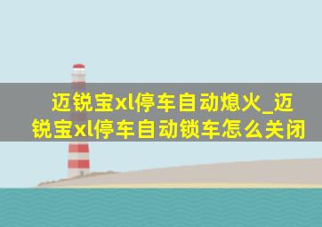 迈锐宝xl停车自动熄火_迈锐宝xl停车自动锁车怎么关闭