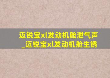 迈锐宝xl发动机舱泄气声_迈锐宝xl发动机舱生锈