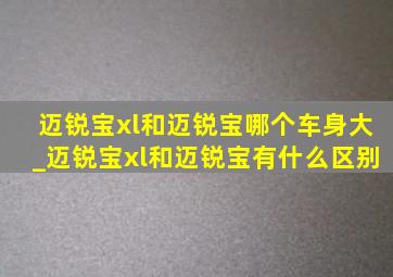 迈锐宝xl和迈锐宝哪个车身大_迈锐宝xl和迈锐宝有什么区别