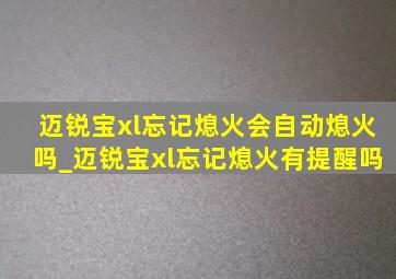 迈锐宝xl忘记熄火会自动熄火吗_迈锐宝xl忘记熄火有提醒吗