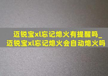 迈锐宝xl忘记熄火有提醒吗_迈锐宝xl忘记熄火会自动熄火吗