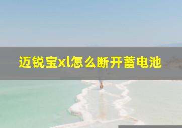 迈锐宝xl怎么断开蓄电池