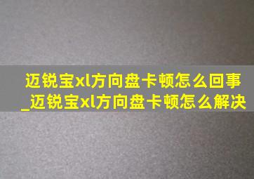 迈锐宝xl方向盘卡顿怎么回事_迈锐宝xl方向盘卡顿怎么解决