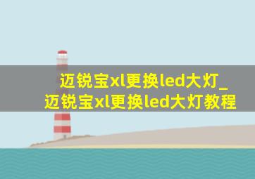 迈锐宝xl更换led大灯_迈锐宝xl更换led大灯教程