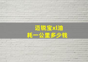 迈锐宝xl油耗一公里多少钱