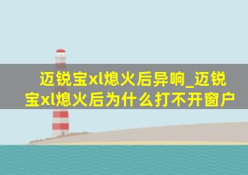 迈锐宝xl熄火后异响_迈锐宝xl熄火后为什么打不开窗户