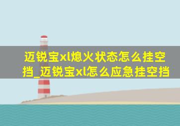 迈锐宝xl熄火状态怎么挂空挡_迈锐宝xl怎么应急挂空挡