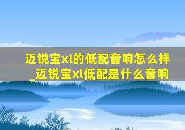 迈锐宝xl的低配音响怎么样_迈锐宝xl低配是什么音响