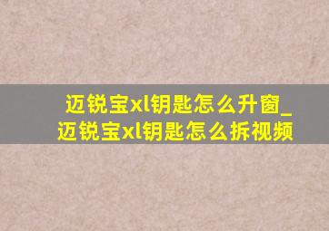 迈锐宝xl钥匙怎么升窗_迈锐宝xl钥匙怎么拆视频