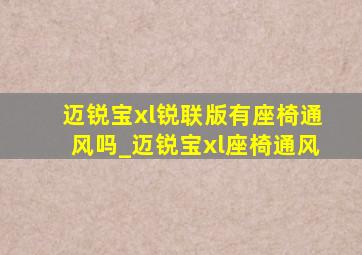 迈锐宝xl锐联版有座椅通风吗_迈锐宝xl座椅通风