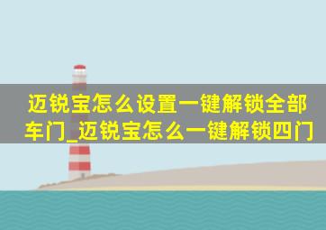 迈锐宝怎么设置一键解锁全部车门_迈锐宝怎么一键解锁四门