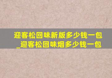 迎客松回味新版多少钱一包_迎客松回味烟多少钱一包