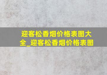 迎客松香烟价格表图大全_迎客松香烟价格表图