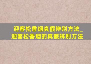 迎客松香烟真假辨别方法_迎客松香烟的真假辨别方法