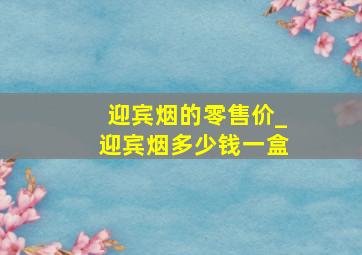 迎宾烟的零售价_迎宾烟多少钱一盒