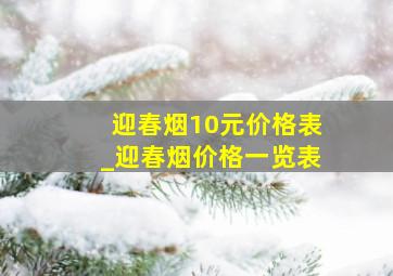 迎春烟10元价格表_迎春烟价格一览表