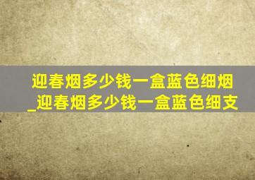 迎春烟多少钱一盒蓝色细烟_迎春烟多少钱一盒蓝色细支