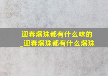 迎春爆珠都有什么味的_迎春爆珠都有什么爆珠