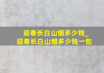 迎春长白山烟多少钱_迎春长白山烟多少钱一包