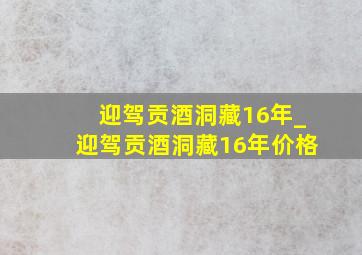 迎驾贡酒洞藏16年_迎驾贡酒洞藏16年价格