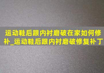 运动鞋后跟内衬磨破在家如何修补_运动鞋后跟内衬磨破修复补丁